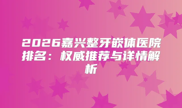 2026嘉兴整牙嵌体医院排名：推荐与详情解析