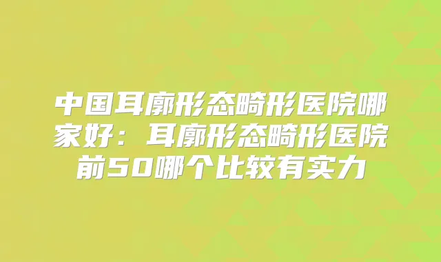 中国耳廓形态畸形医院哪家好：耳廓形态畸形医院前50哪个比较有实力