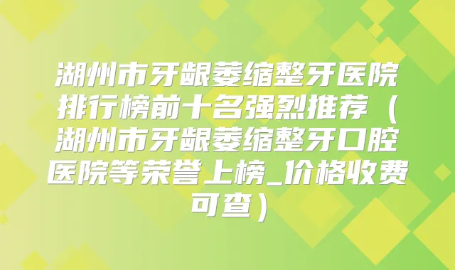 湖州市牙龈萎缩整牙医院排行榜前十名强烈推荐（湖州市牙龈萎缩整牙口腔医院等荣誉上榜_价格收费可查）