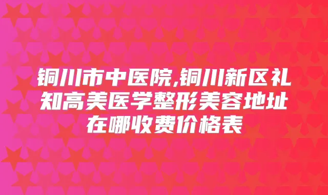 铜川市中医院,铜川新区礼知高美医学整形美容地址在哪收费价格表
