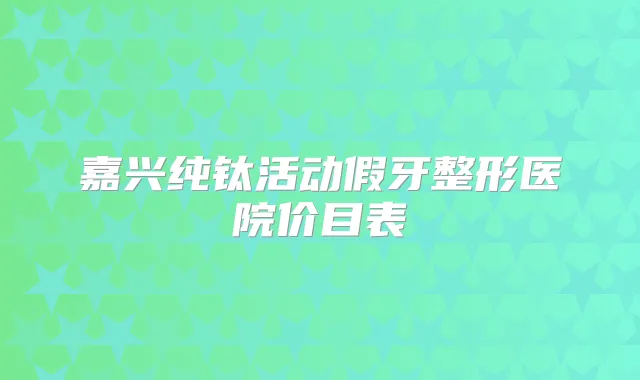 嘉兴纯钛活动假牙整形医院价目表