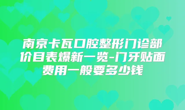 南京卡瓦口腔整形门诊部价目表爆新一览-门牙贴面费用一般要多少钱
