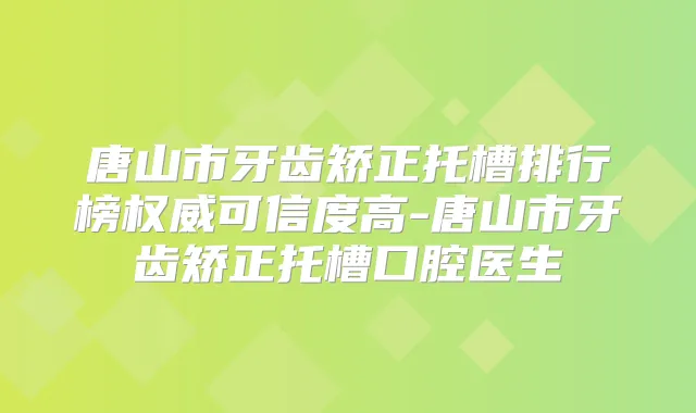唐山市牙齿矫正托槽排行榜可信度高-唐山市牙齿矫正托槽口腔医生