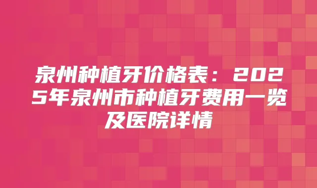 泉州种植牙价格表：2025年泉州市种植牙费用一览及医院详情