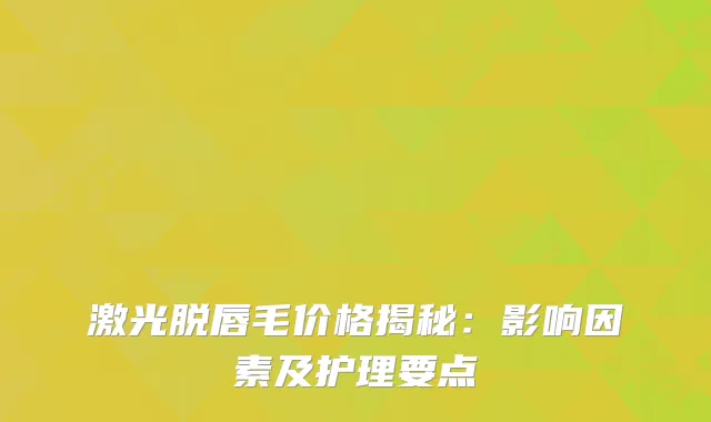激光脱唇毛价格揭秘：影响因素及护理要点
