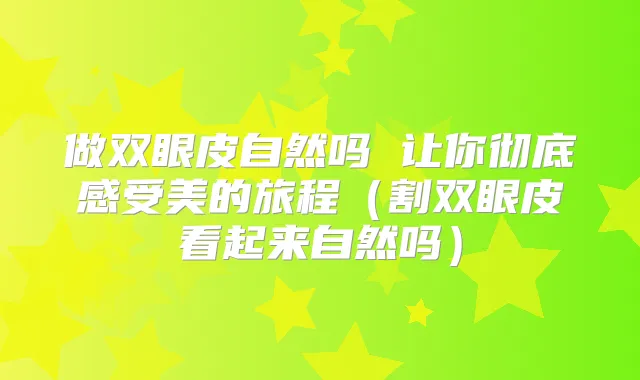 做双眼皮自然吗 让你彻底感受美的旅程(割双眼皮看起来自然吗)