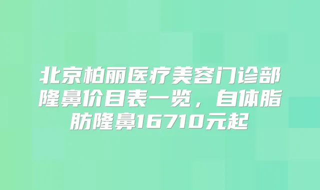 北京柏丽医疗美容门诊部隆鼻价目表一览，自体脂肪隆鼻16710元起