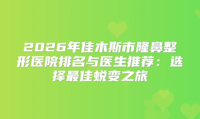 2026年佳木斯市隆鼻整形医院排名与医生推荐：选择佳蜕变之旅