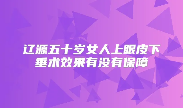辽源五十岁女人上眼皮下垂术效果有没有保障