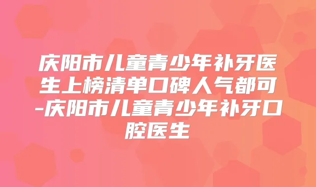 庆阳市儿童青少年补牙医生上榜清单口碑人气都可-庆阳市儿童青少年补牙口腔医生