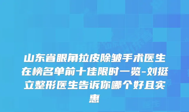 山东省眼角拉皮除皱手术医生在榜名单前十佳限时一览-刘挺立整形医生告诉你哪个好且实惠