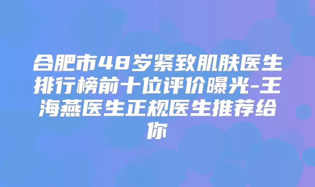 合肥市48岁紧致肌肤医生排行榜前十位评价曝光-王海燕医生正规医生推荐给你