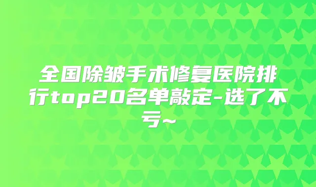 全国除皱手术修复医院排行top20名单敲定-选了不亏~