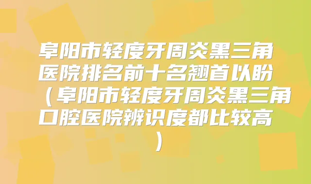 阜阳市轻度牙周炎黑三角医院排名前十名翘首以盼（阜阳市轻度牙周炎黑三角口腔医院辨识度都比较高）