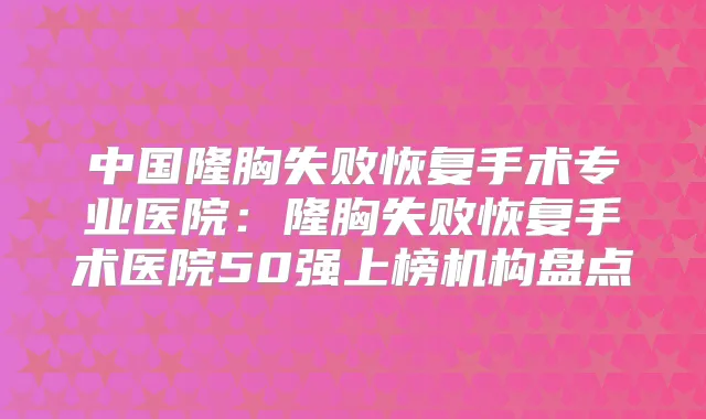 中国隆胸失败恢复手术专业医院：隆胸失败恢复手术医院50强上榜机构盘点