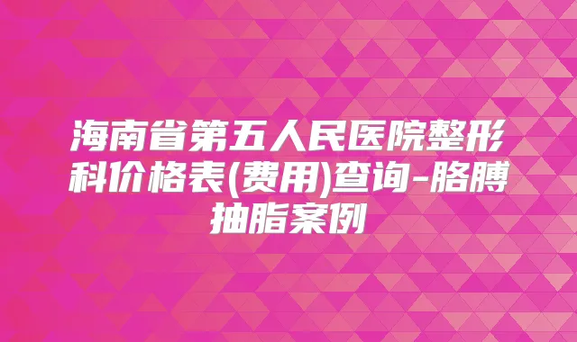 海南省第五人民医院整形科价格表(费用)查询-胳膊抽脂案例
