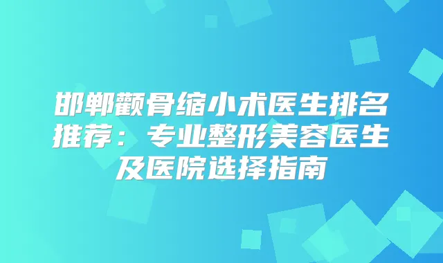 邯郸颧骨缩小术医生排名推荐：专业整形美容医生及医院选择指南