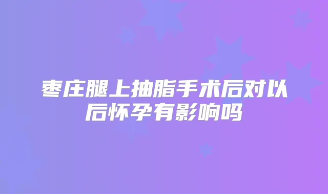 枣庄腿上抽脂手术后对以后怀孕有影响吗