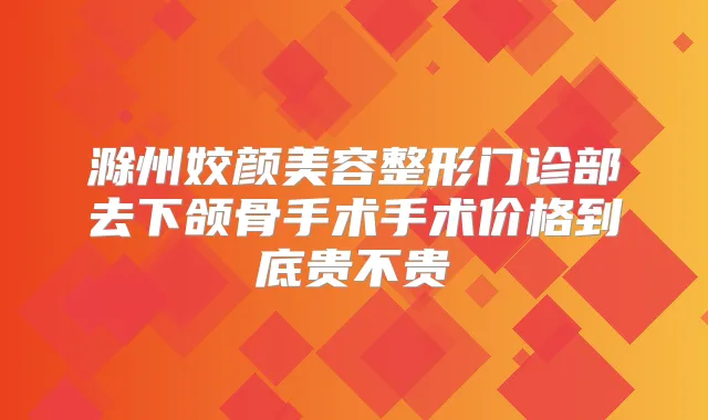 滁州姣颜美容整形门诊部去下颌骨手术手术价格到底贵不贵