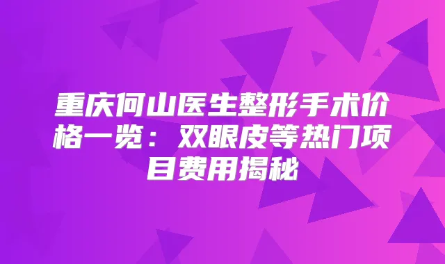 title="重庆何山医生整形手术价格一览：双眼皮等热门项目费用揭秘"