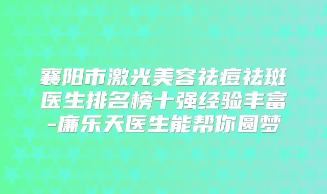 襄阳市激光美容祛痘祛斑医生排名榜十强经验丰富-廉乐天医生能帮你圆梦