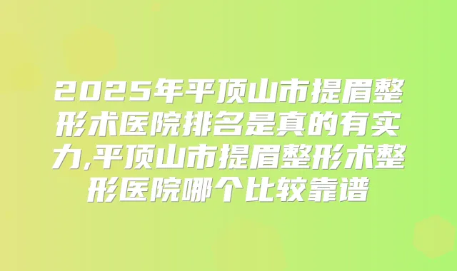 2025年平顶山市提眉整形术医院排名是真的有实力,平顶山市提眉整形术整形医院哪个比较靠谱