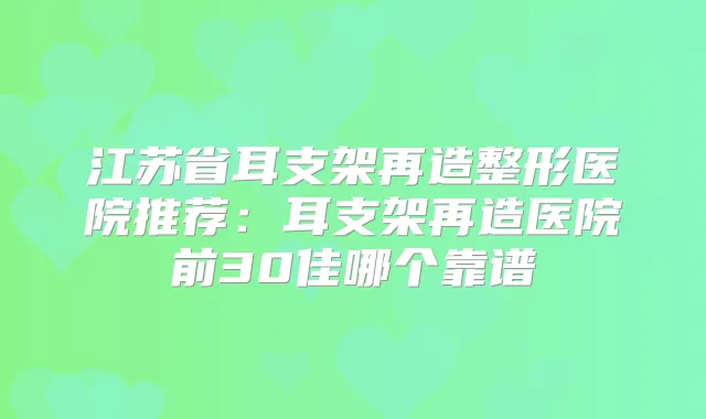 江苏省耳支架再造整形医院推荐：耳支架再造医院前30佳哪个靠谱