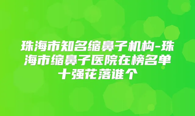 珠海市知名缩鼻子机构-珠海市缩鼻子医院在榜名单十强花落谁个