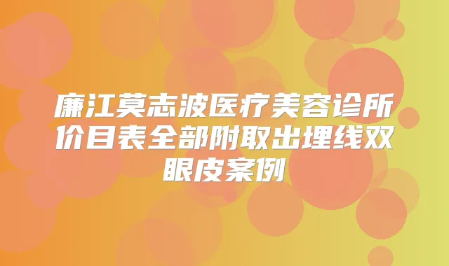 廉江莫志波医疗美容诊所价目表全部附取出埋线双眼皮案例