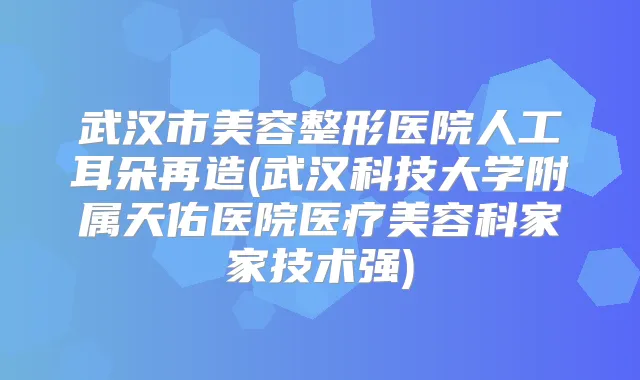 武汉市美容整形医院人工耳朵再造(武汉科技大学附属天佑医院医疗美容科家家技术强)