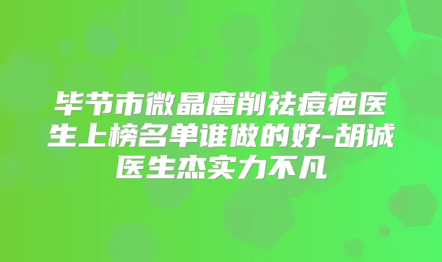 毕节市微晶磨削祛痘疤医生上榜名单谁做的好-胡诚医生杰实力不凡