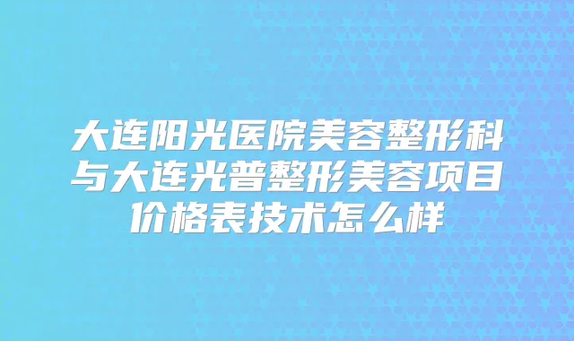 大连阳光医院美容整形科与大连光普整形美容项目价格表技术怎么样