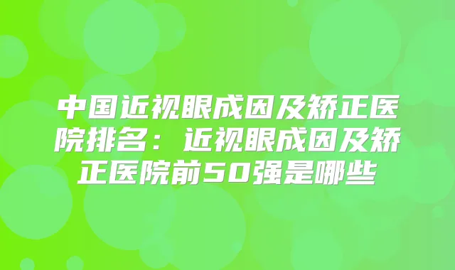 中国近视眼成因及矫正医院排名:近视眼成因及矫正医院前50强是哪些