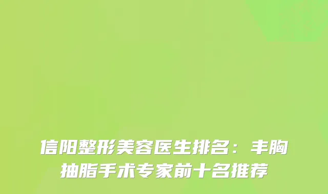 信阳整形美容医生排名：丰胸抽脂手术专家前十名推荐