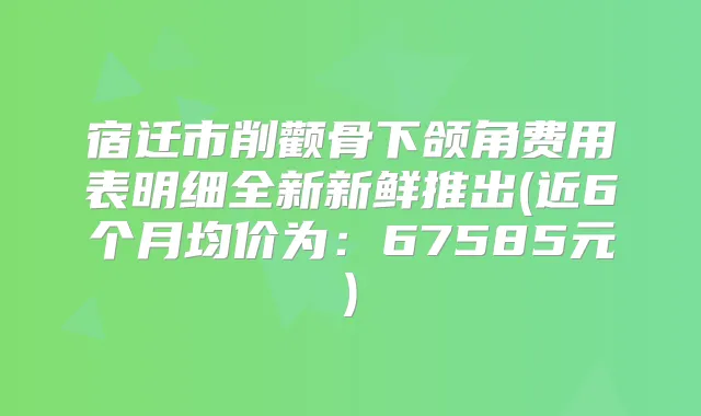 宿迁市削颧骨下颌角费用表明细全新新鲜推出(近6个月均价为：67585元)