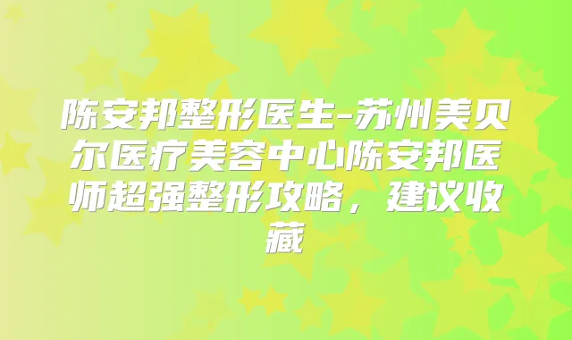 陈安邦整形医生-苏州美贝尔医疗美容中心陈安邦医师超强整形攻略,建议收藏
