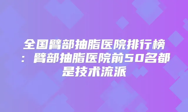 全国臂部抽脂医院排行榜：臂部抽脂医院前50名都是技术流派
