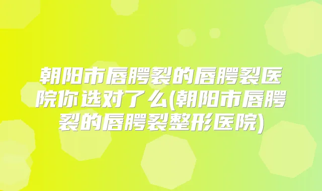 朝阳市唇腭裂的唇腭裂医院你选对了么(朝阳市唇腭裂的唇腭裂整形医院)