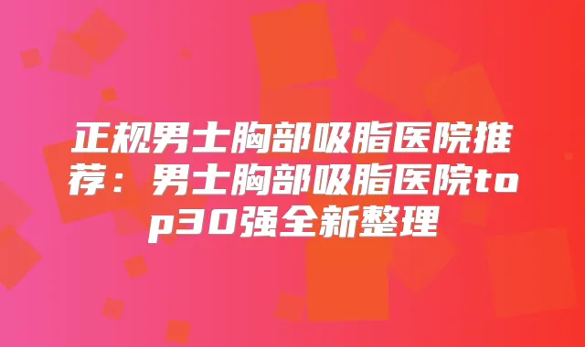 正规男士胸部吸脂医院推荐：男士胸部吸脂医院top30强全新整理