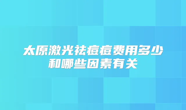太原激光祛痘痘费用多少和哪些因素有关