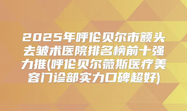 2025年呼伦贝尔市额头去皱术医院排名榜前十强力推(呼伦贝尔薇斯医疗美容门诊部实力口碑超好)