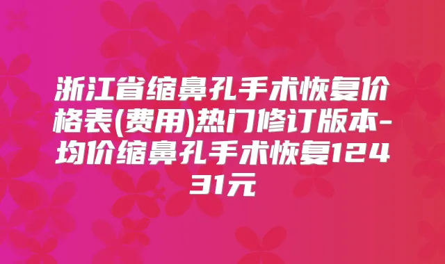 浙江省缩鼻孔手术恢复价格表(费用)热门修订版本-均价缩鼻孔手术恢复12431元