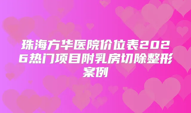 珠海方华医院价位表2026热门项目附乳房切除整形案例