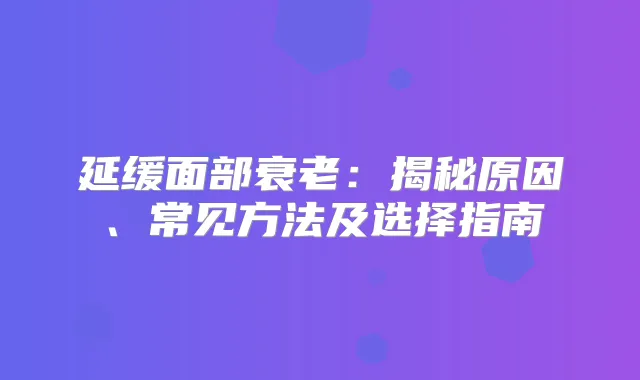 延缓面部衰老:揭秘原因、常见方法及选择指南