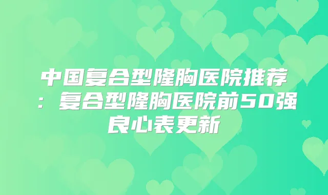 中国复合型隆胸医院推荐：复合型隆胸医院前50强良心表更新