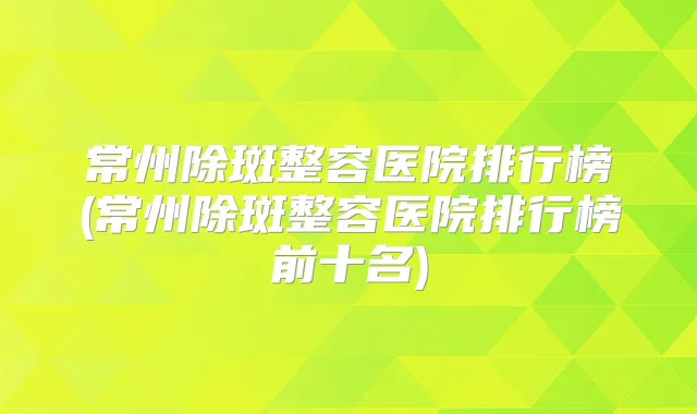 常州除斑整容医院排行榜(常州除斑整容医院排行榜前十名)