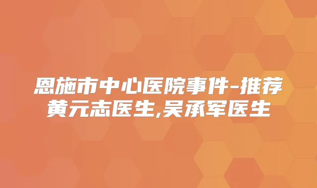 恩施市中心医院事件-推荐黄元志医生,吴承军医生