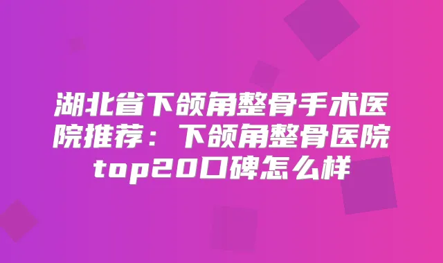 湖北省下颌角整骨手术医院推荐：下颌角整骨医院top20口碑怎么样