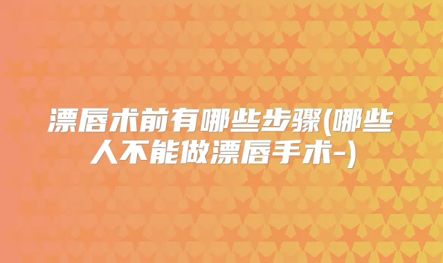 漂唇术前有哪些步骤(哪些人不能做漂唇手术-)