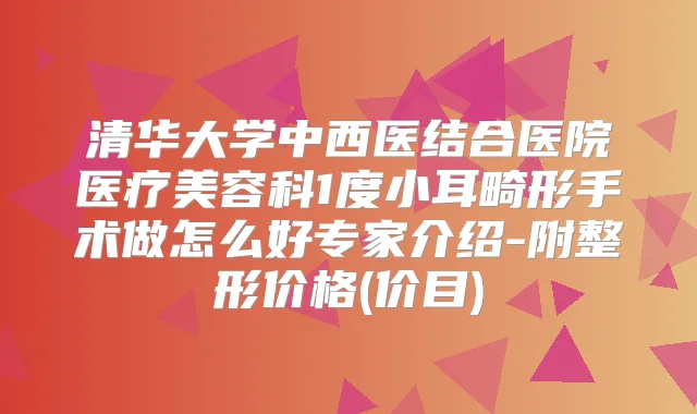 清华大学中西医结合医院医疗美容科1度小耳畸形手术做怎么好专家介绍-附整形价格(价目)